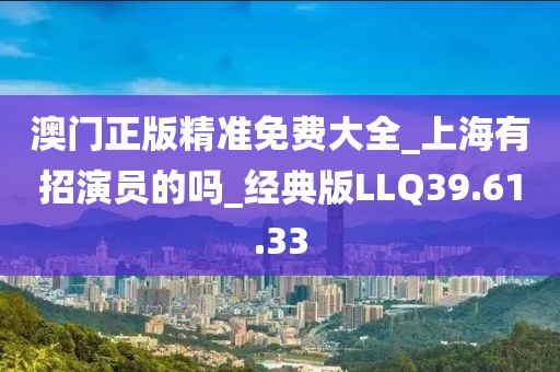 澳门正版精准免费大全_上海有招演员的吗_经典版LLQ39.61.33