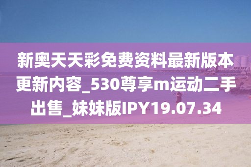 新奥天天彩免费资料最新版本更新内容_530尊享m运动二手出售_妹妹版IPY19.07.34