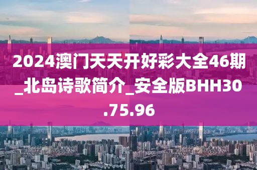 2024澳门天天开好彩大全46期_北岛诗歌简介_安全版BHH30.75.96
