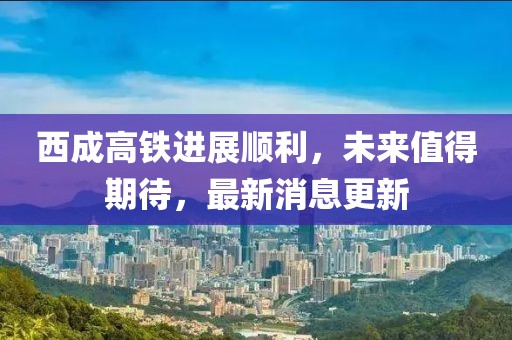 西成高铁进展顺利，未来值得期待，最新消息更新
