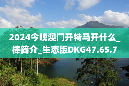 2024今晚澳门开特马开什么_棒简介_生态版DKG47.65.7