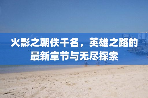 火影之朝佚千名，英雄之路的最新章节与无尽探索