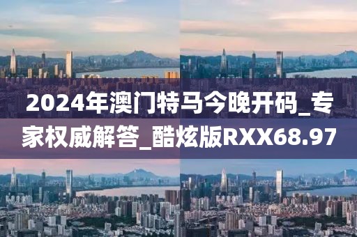 2024年澳门特马今晚开码_专家权威解答_酷炫版RXX68.97