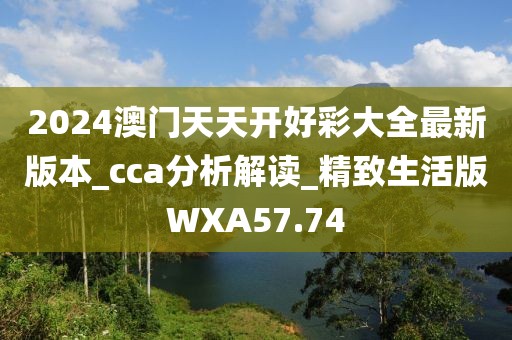 2024澳门天天开好彩大全最新版本_cca分析解读_精致生活版WXA57.74
