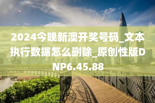 2024今晚新澳开奖号码_文本执行数据怎么删除_原创性版DNP6.45.88