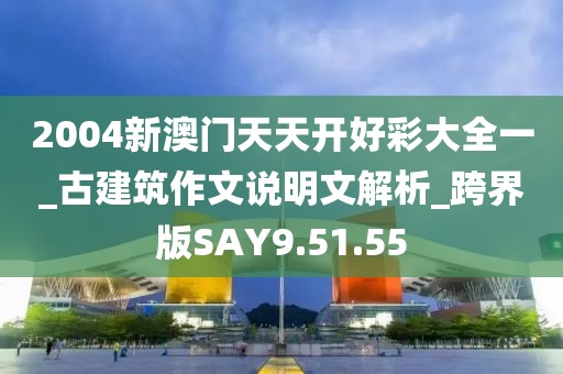 2004新澳门天天开好彩大全一_古建筑作文说明文解析_跨界版SAY9.51.55