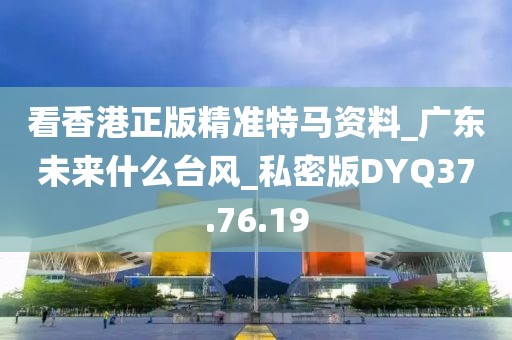 看香港正版精准特马资料_广东未来什么台风_私密版DYQ37.76.19
