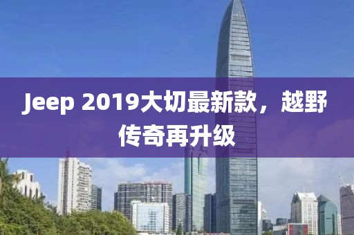 Jeep 2019大切最新款，越野传奇再升级