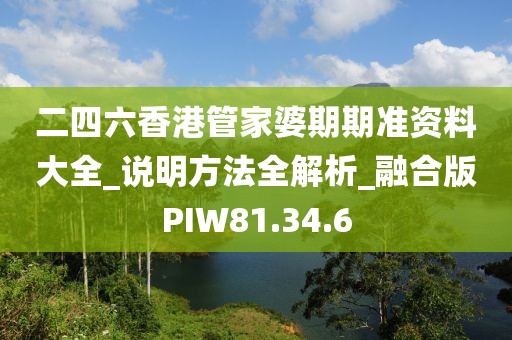 二四六香港管家婆期期准资料大全_说明方法全解析_融合版PIW81.34.6