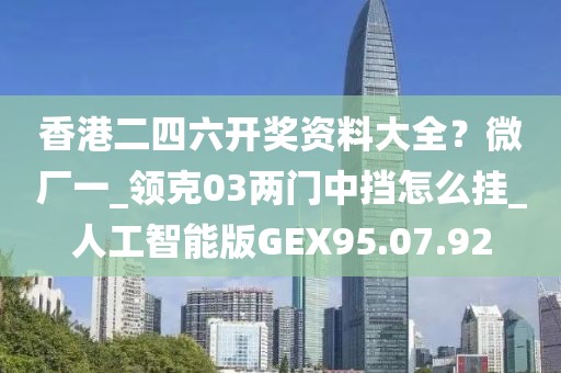 香港二四六开奖资料大全？微厂一_领克03两门中挡怎么挂_人工智能版GEX95.07.92