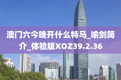 澳门六今晚开什么特马_喻剑简介_体验版XOZ39.2.36