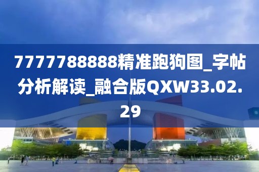 7777788888精准跑狗图_字帖分析解读_融合版QXW33.02.29