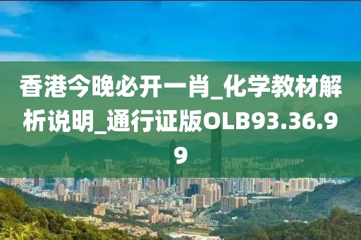 香港今晚必开一肖_化学教材解析说明_通行证版OLB93.36.99