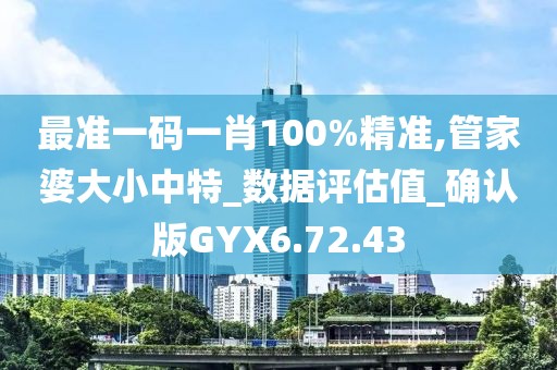 最准一码一肖100%精准,管家婆大小中特_数据评估值_确认版GYX6.72.43