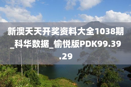 新澳天天开奖资料大全1038期_科华数据_愉悦版PDK99.39.29
