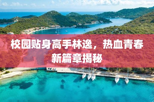 校园贴身高手林逸，热血青春新篇章揭秘