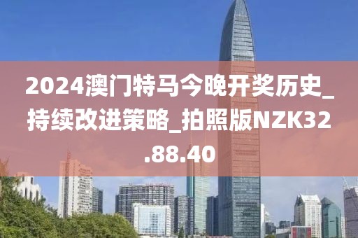 2024澳门特马今晚开奖历史_持续改进策略_拍照版NZK32.88.40