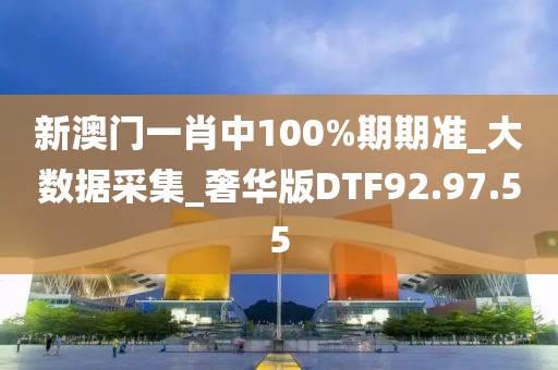 新澳门一肖中100%期期准_大数据采集_奢华版DTF92.97.55