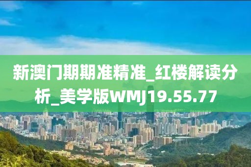 新澳门期期准精准_红楼解读分析_美学版WMJ19.55.77