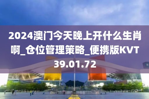 2024澳门今天晚上开什么生肖啊_仓位管理策略_便携版KVT39.01.72