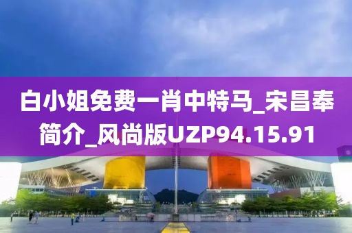 白小姐免费一肖中特马_宋昌奉简介_风尚版UZP94.15.91