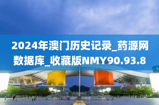 2024年澳门历史记录_药源网数据库_收藏版NMY90.93.8