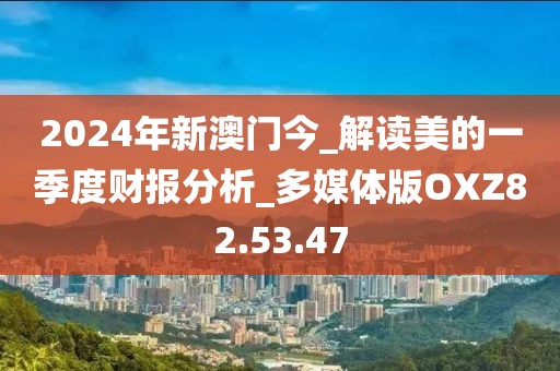 2024年新澳门今_解读美的一季度财报分析_多媒体版OXZ82.53.47