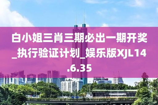 白小姐三肖三期必出一期开奖_执行验证计划_娱乐版XJL14.6.35