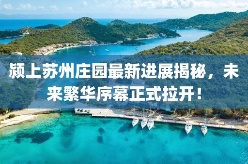 颍上苏州庄园最新进展揭秘，未来繁华序幕正式拉开！