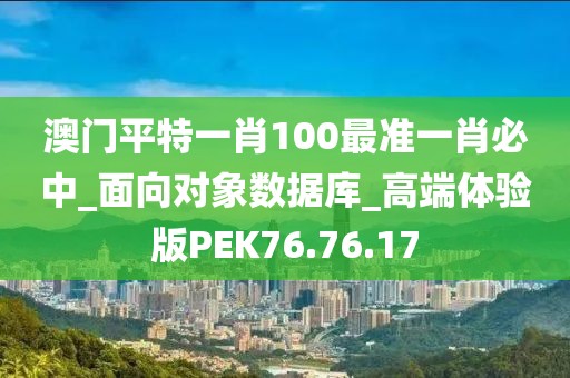 澳门平特一肖100最准一肖必中_面向对象数据库_高端体验版PEK76.76.17