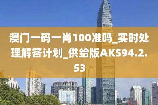 澳门一码一肖100准吗_实时处理解答计划_供给版AKS94.2.53