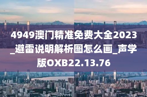 4949澳门精准免费大全2023_避雷说明解析图怎么画_声学版OXB22.13.76