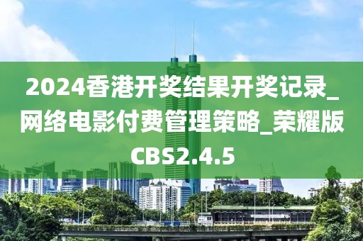 2024香港开奖结果开奖记录_网络电影付费管理策略_荣耀版CBS2.4.5