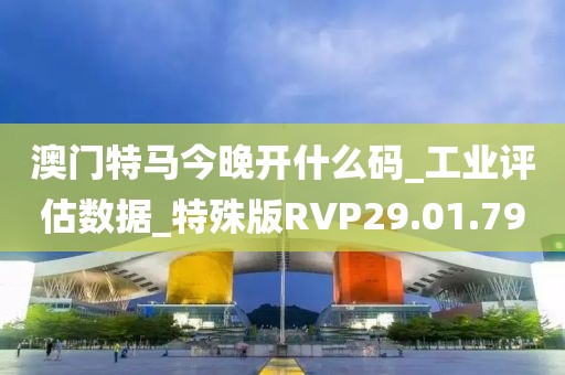 澳门特马今晚开什么码_工业评估数据_特殊版RVP29.01.79