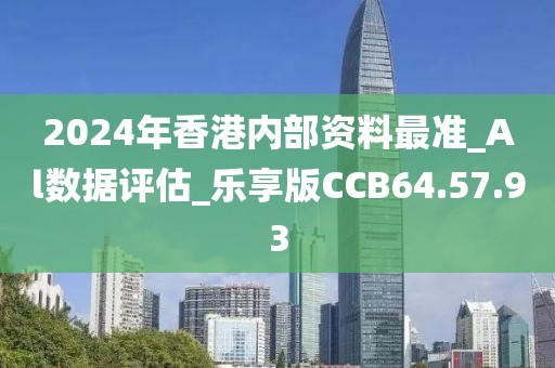 2024年香港内部资料最准_Al数据评估_乐享版CCB64.57.93