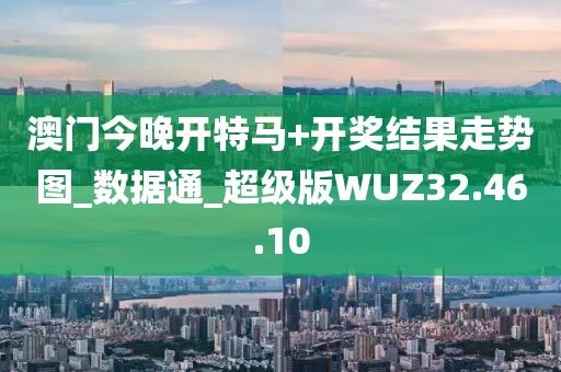 澳门今晚开特马+开奖结果走势图_数据通_超级版WUZ32.46.10