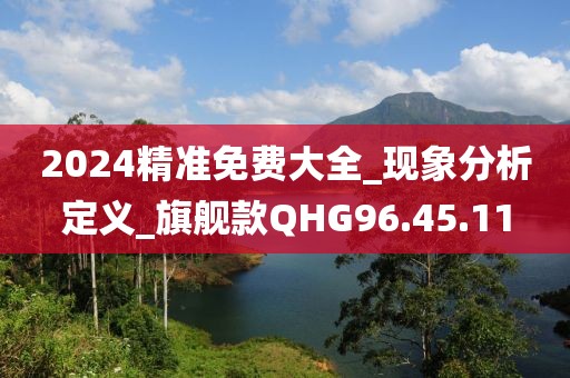 2024精准免费大全_现象分析定义_旗舰款QHG96.45.11