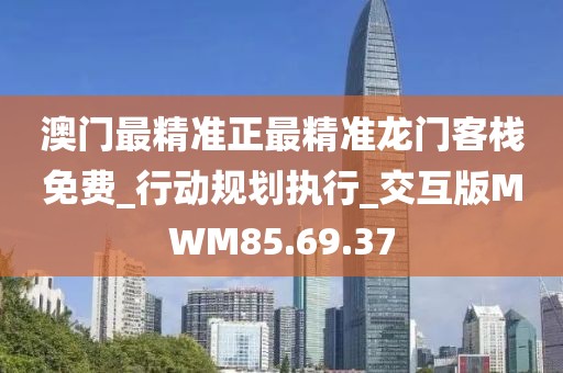 澳门最精准正最精准龙门客栈免费_行动规划执行_交互版MWM85.69.37