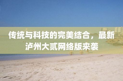 传统与科技的完美结合，最新泸州大贰网络版来袭