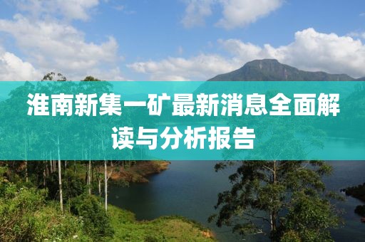 淮南新集一矿最新消息全面解读与分析报告