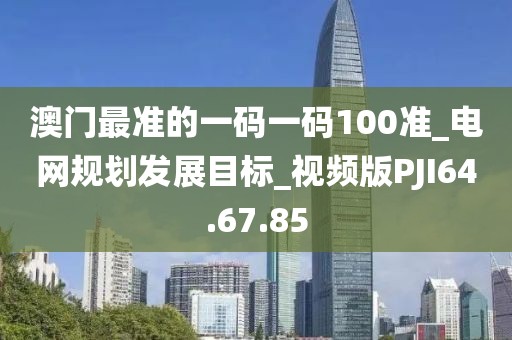 澳门最准的一码一码100准_电网规划发展目标_视频版PJI64.67.85