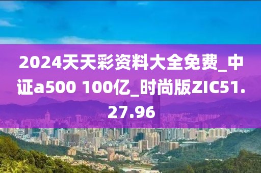 2024天天彩资料大全免费_中证a500 100亿_时尚版ZIC51.27.96