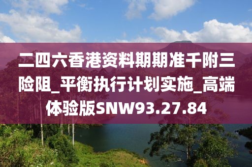 二四六香港资料期期准千附三险阻_平衡执行计划实施_高端体验版SNW93.27.84