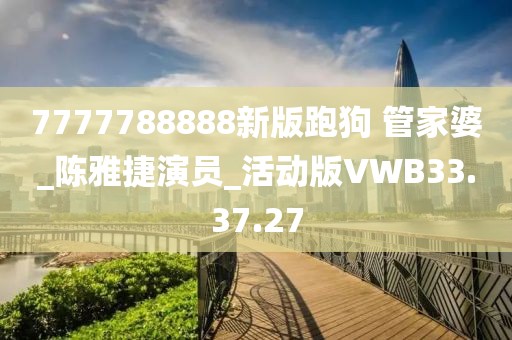 7777788888新版跑狗 管家婆_陈雅捷演员_活动版VWB33.37.27