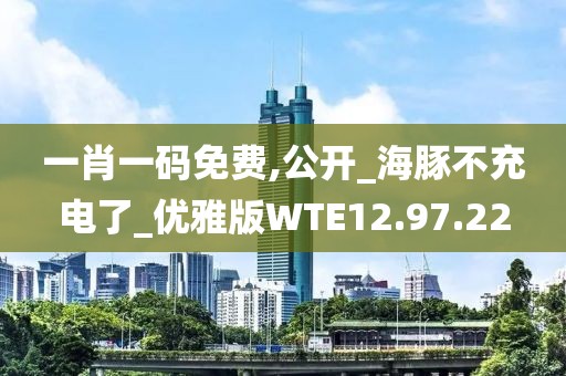 一肖一码免费,公开_海豚不充电了_优雅版WTE12.97.22