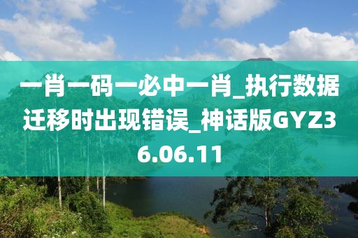 一肖一码一必中一肖_执行数据迁移时出现错误_神话版GYZ36.06.11