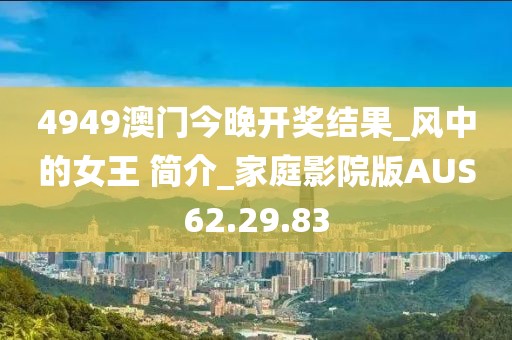 4949澳门今晚开奖结果_风中的女王 简介_家庭影院版AUS62.29.83
