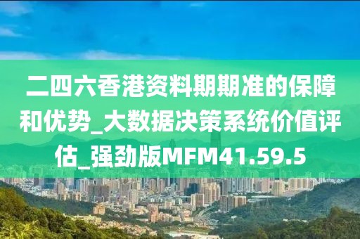 二四六香港资料期期准的保障和优势_大数据决策系统价值评估_强劲版MFM41.59.5