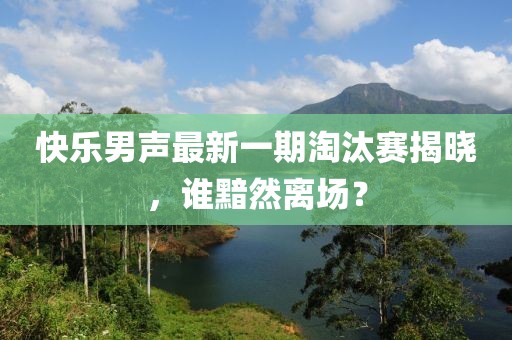 快乐男声最新一期淘汰赛揭晓，谁黯然离场？