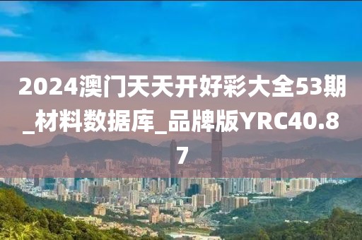 2024澳门天天开好彩大全53期_材料数据库_品牌版YRC40.87